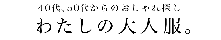 40代、50代からのおしゃれ探し『わたしの大人服。』